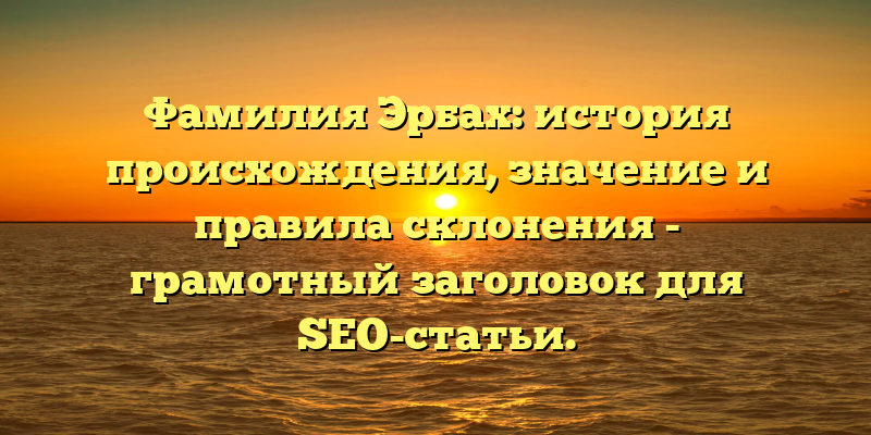 Фамилия Эрбах: история происхождения, значение и правила склонения - грамотный заголовок для SEO-статьи.
