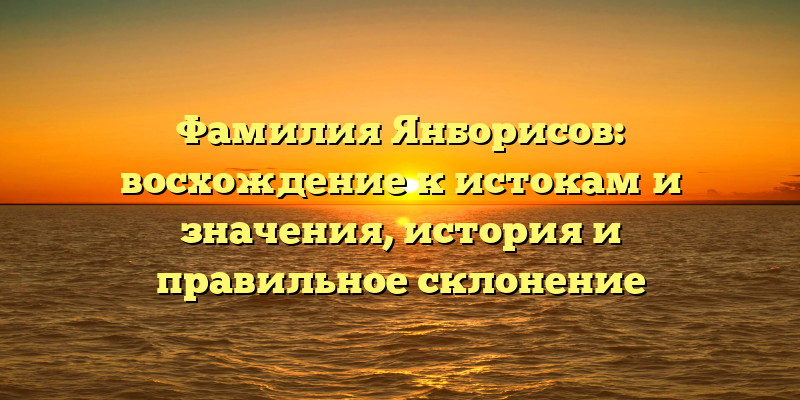 Фамилия Янборисов: восхождение к истокам и значения, история и правильное склонение