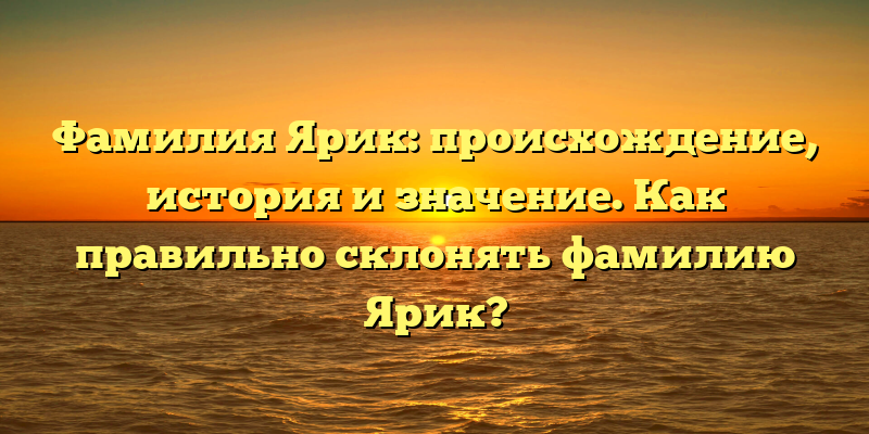 Фамилия Ярик: происхождение, история и значение. Как правильно склонять фамилию Ярик?