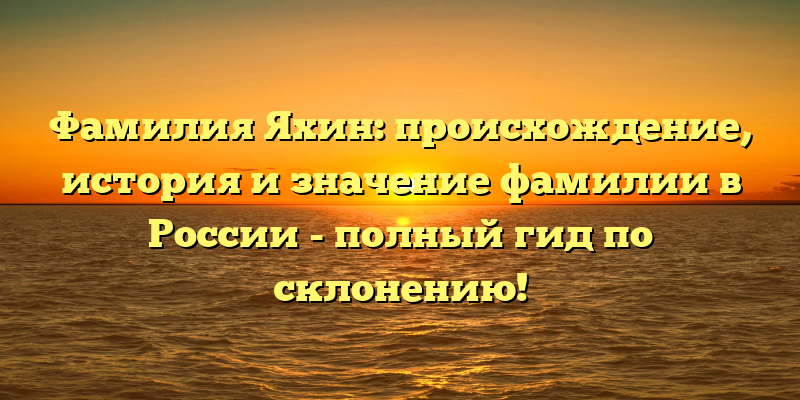 Фамилия Яхин: происхождение, история и значение фамилии в России - полный гид по склонению!