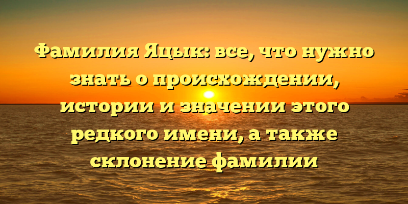 Фамилия Яцык: все, что нужно знать о происхождении, истории и значении этого редкого имени, а также склонение фамилии