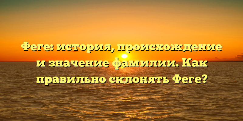 Феге: история, происхождение и значение фамилии. Как правильно склонять Феге?