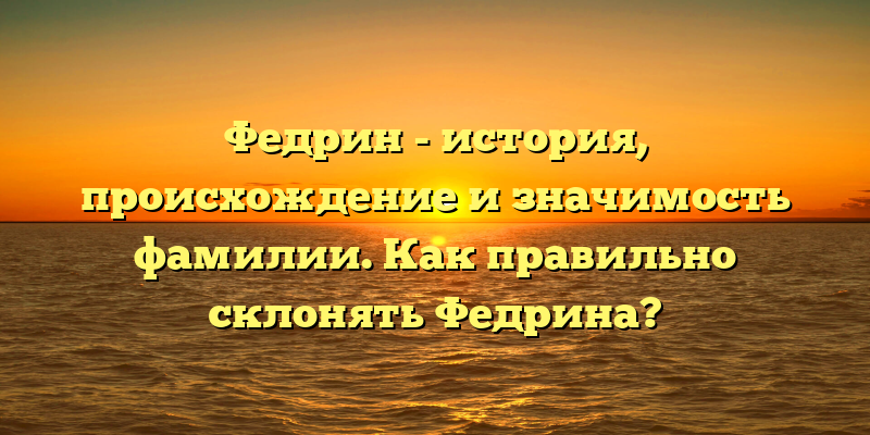 Федрин - история, происхождение и значимость фамилии. Как правильно склонять Федрина?