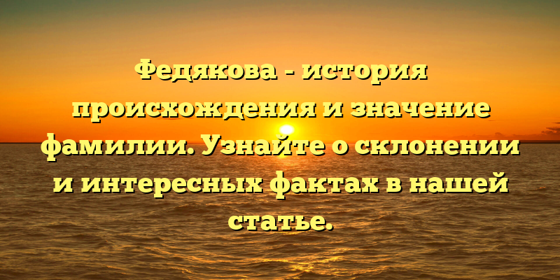 Федякова - история происхождения и значение фамилии. Узнайте о склонении и интересных фактах в нашей статье.