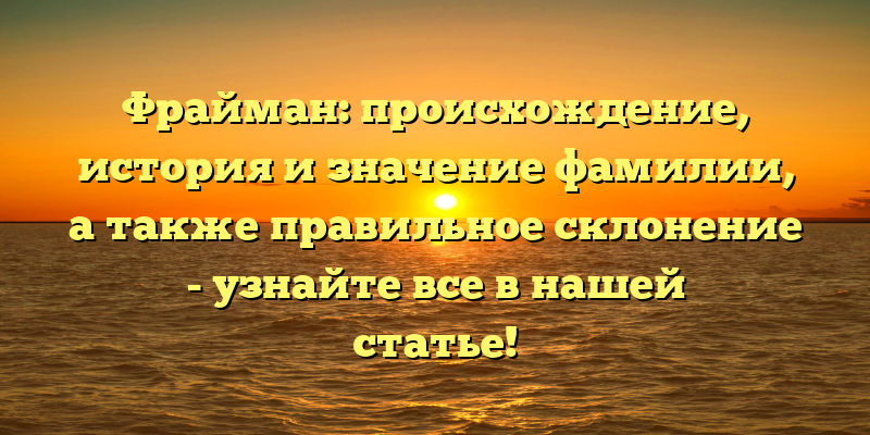 Фрайман: происхождение, история и значение фамилии, а также правильное склонение - узнайте все в нашей статье!