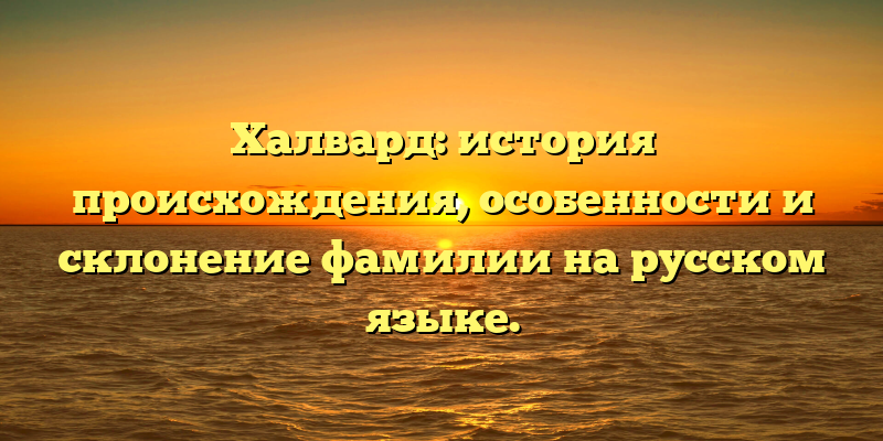 Халвард: история происхождения, особенности и склонение фамилии на русском языке.