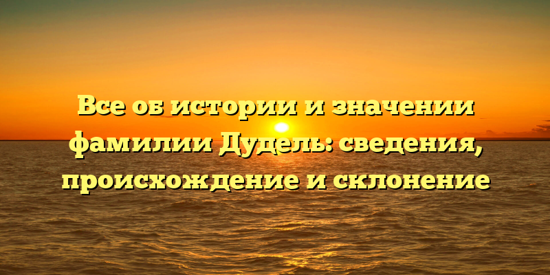 Все об истории и значении фамилии Дудель: сведения, происхождение и склонение
