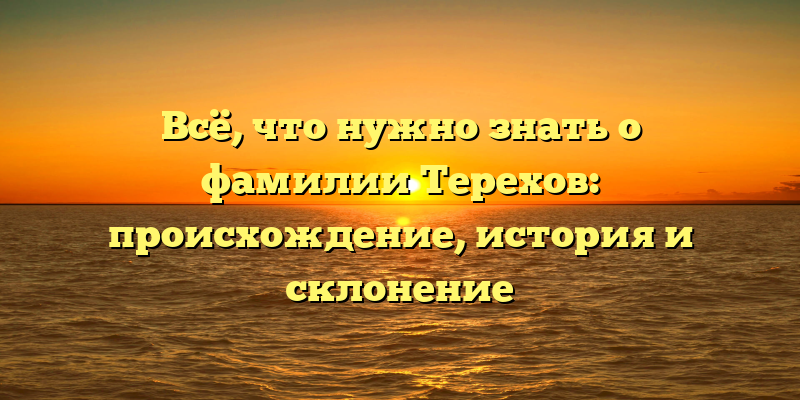 Всё, что нужно знать о фамилии Терехов: происхождение, история и склонение