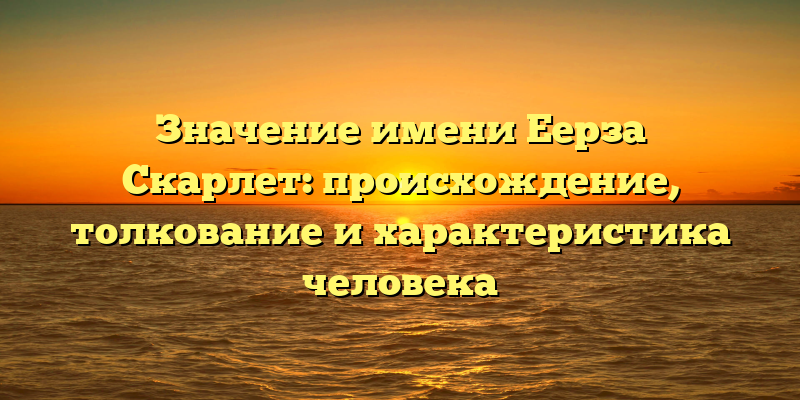 Значение имени Еерза Скарлет: происхождение, толкование и характеристика человека