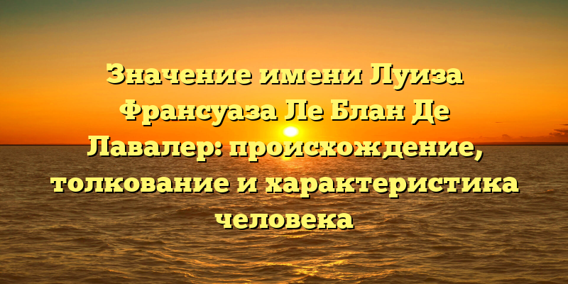 Значение имени Луиза Франсуаза Ле Блан Де Лавалер: происхождение, толкование и характеристика человека