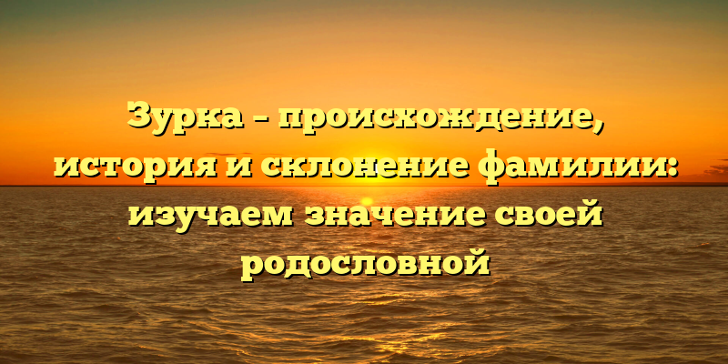 Зурка – происхождение, история и склонение фамилии: изучаем значение своей родословной