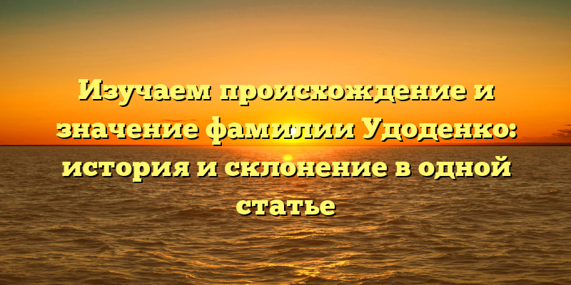 Изучаем происхождение и значение фамилии Удоденко: история и склонение в одной статье