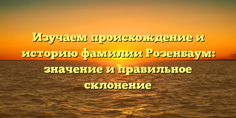 Изучаем происхождение и историю фамилии Розенбаум: значение и правильное склонение