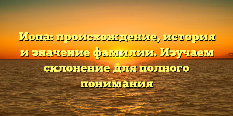Иопа: происхождение, история и значение фамилии. Изучаем склонение для полного понимания