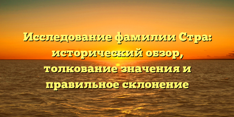 Исследование фамилии Стра: исторический обзор, толкование значения и правильное склонение