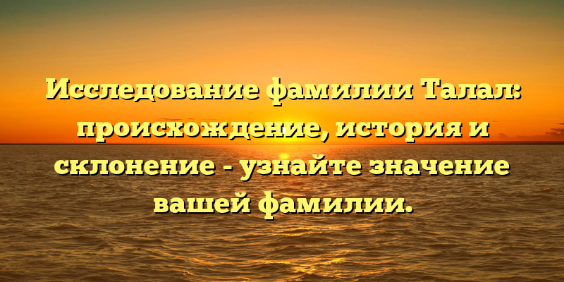 Исследование фамилии Талал: происхождение, история и склонение - узнайте значение вашей фамилии.