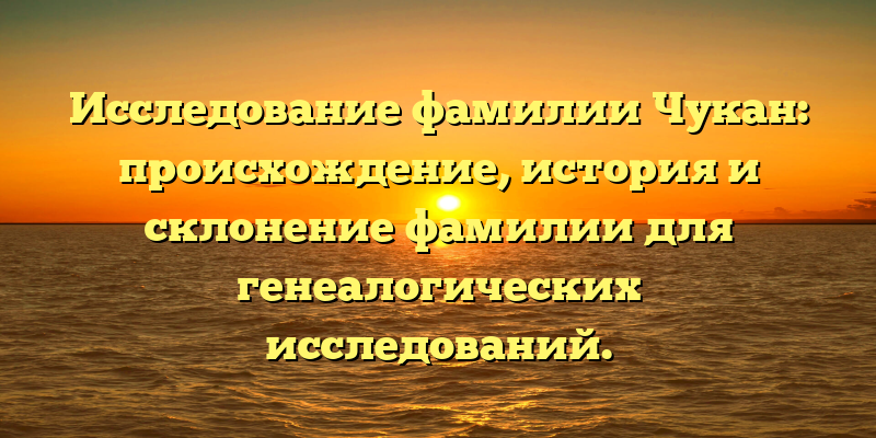 Исследование фамилии Чукан: происхождение, история и склонение фамилии для генеалогических исследований.