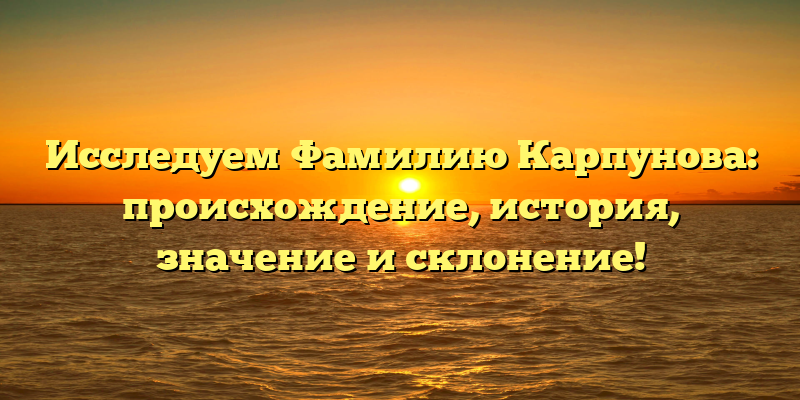 Исследуем Фамилию Карпунова: происхождение, история, значение и склонение!
