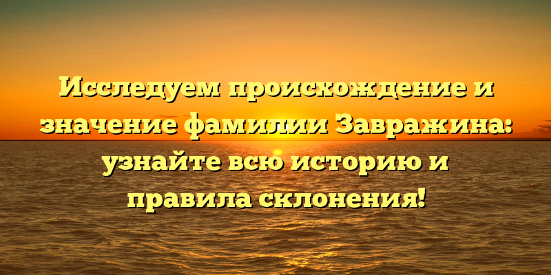 Исследуем происхождение и значение фамилии Завражина: узнайте всю историю и правила склонения!