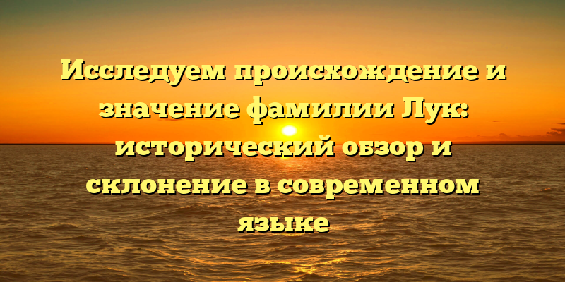 Исследуем происхождение и значение фамилии Лук: исторический обзор и склонение в современном языке