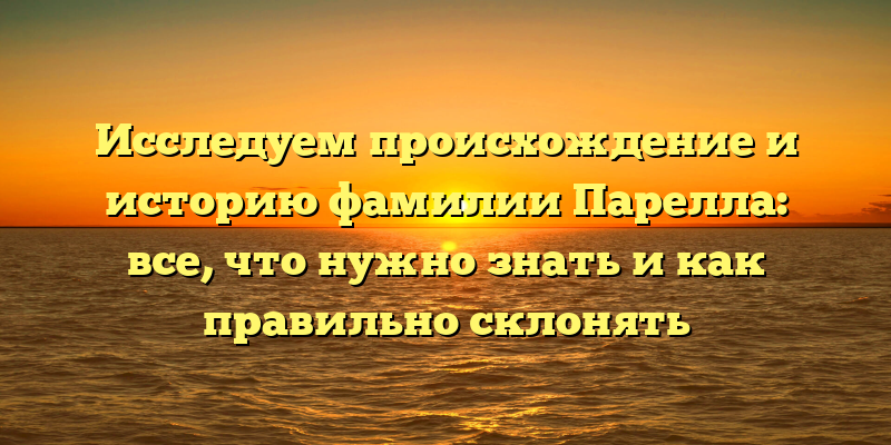 Исследуем происхождение и историю фамилии Парелла: все, что нужно знать и как правильно склонять