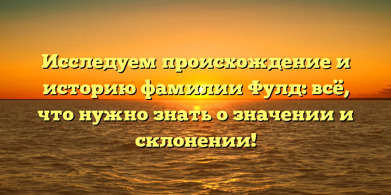 Исследуем происхождение и историю фамилии Фулд: всё, что нужно знать о значении и склонении!