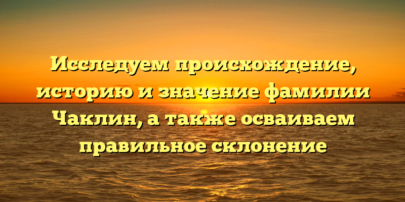 Исследуем происхождение, историю и значение фамилии Чаклин, а также осваиваем правильное склонение
