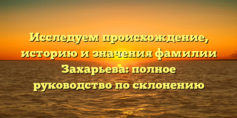 Исследуем происхождение, историю и значения фамилии Захарьева: полное руководство по склонению