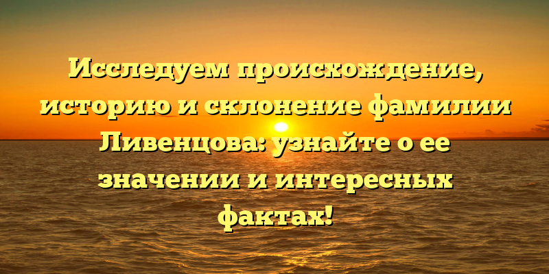 Исследуем происхождение, историю и склонение фамилии Ливенцова: узнайте о ее значении и интересных фактах!