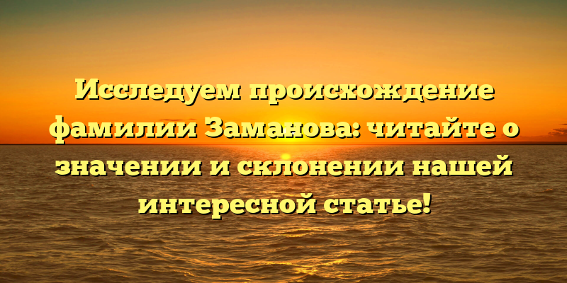 Исследуем происхождение фамилии Заманова: читайте о значении и склонении нашей интересной статье!
