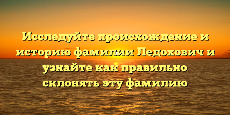 Исследуйте происхождение и историю фамилии Ледохович и узнайте как правильно склонять эту фамилию
