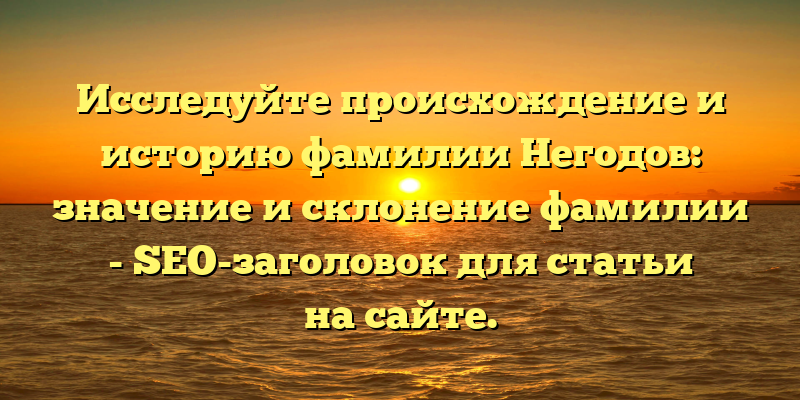 Исследуйте происхождение и историю фамилии Негодов: значение и склонение фамилии - SEO-заголовок для статьи на сайте.