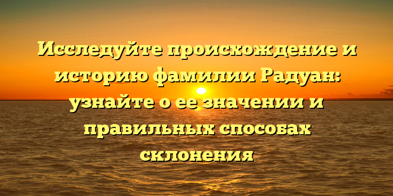 Исследуйте происхождение и историю фамилии Радуан: узнайте о ее значении и правильных способах склонения