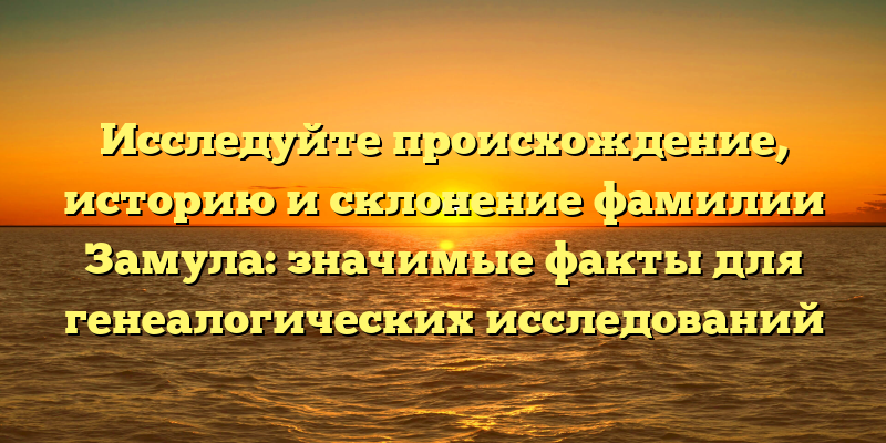 Исследуйте происхождение, историю и склонение фамилии Замула: значимые факты для генеалогических исследований
