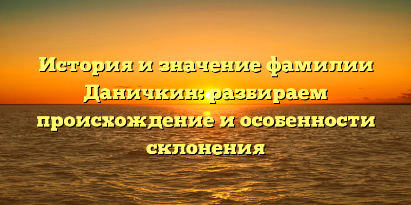 История и значение фамилии Даничкин: разбираем происхождение и особенности склонения
