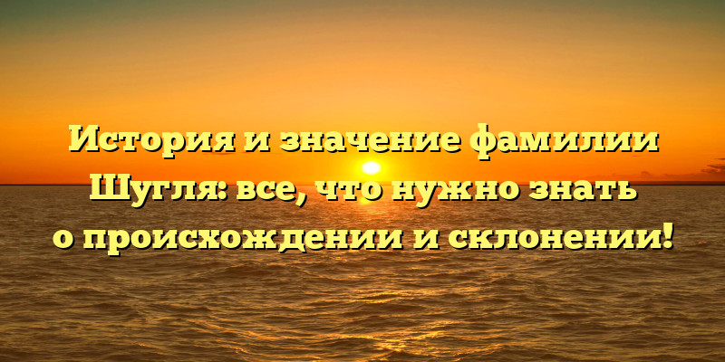 История и значение фамилии Шугля: все, что нужно знать о происхождении и склонении!