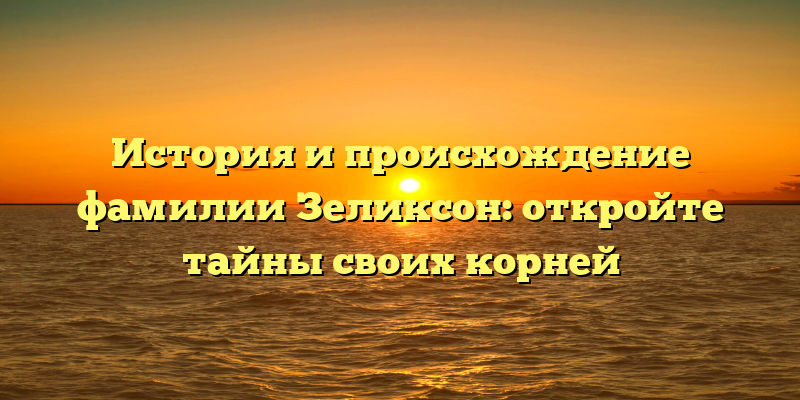 История и происхождение фамилии Зеликсон: откройте тайны своих корней