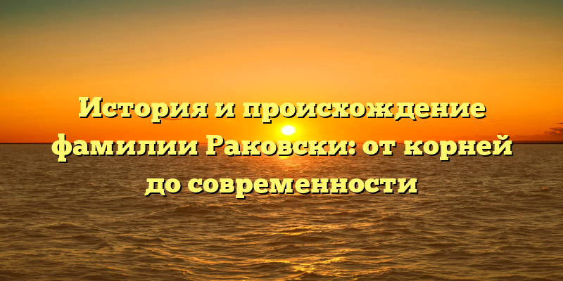 История и происхождение фамилии Раковски: от корней до современности