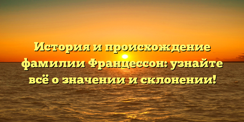 История и происхождение фамилии Францессон: узнайте всё о значении и склонении!