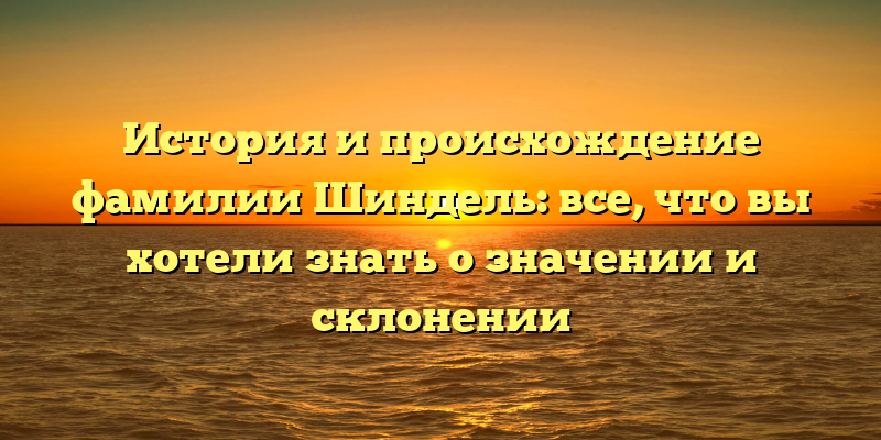История и происхождение фамилии Шиндель: все, что вы хотели знать о значении и склонении