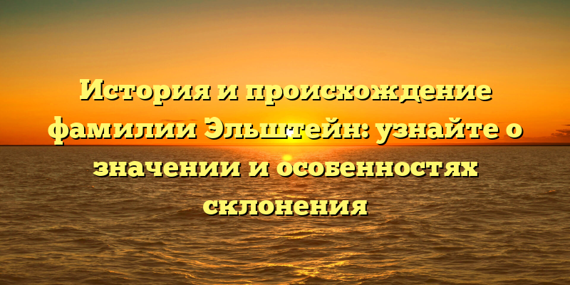 История и происхождение фамилии Эльштейн: узнайте о значении и особенностях склонения
