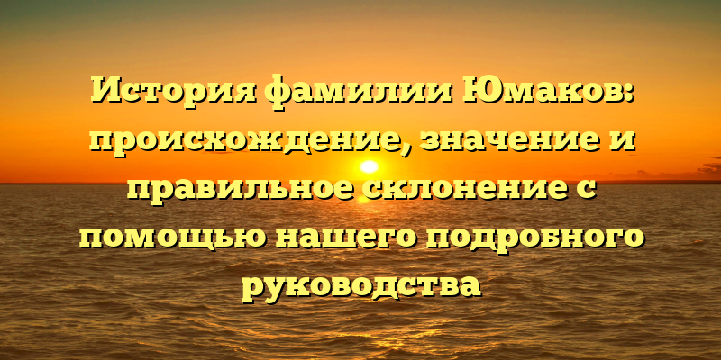 История фамилии Юмаков: происхождение, значение и правильное склонение с помощью нашего подробного руководства
