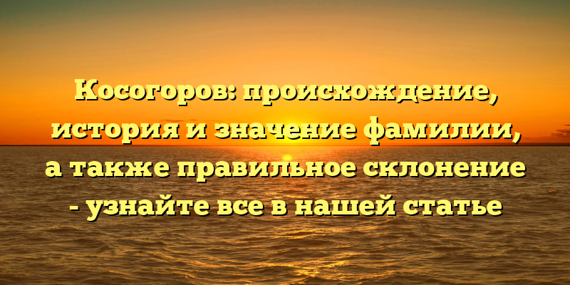 Косогоров: происхождение, история и значение фамилии, а также правильное склонение - узнайте все в нашей статье