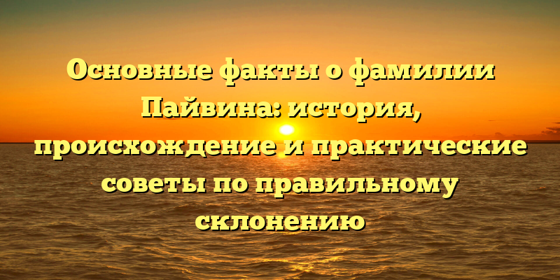Основные факты о фамилии Пайвина: история, происхождение и практические советы по правильному склонению