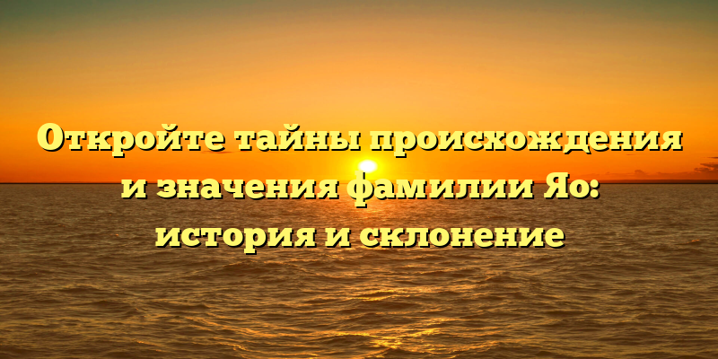 Откройте тайны происхождения и значения фамилии Яо: история и склонение