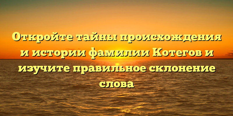 Откройте тайны происхождения и истории фамилии Котегов и изучите правильное склонение слова