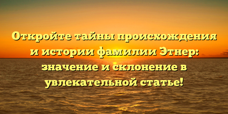 Откройте тайны происхождения и истории фамилии Этнер: значение и склонение в увлекательной статье!