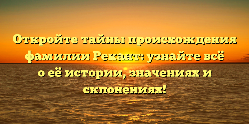 Откройте тайны происхождения фамилии Рекант: узнайте всё о её истории, значениях и склонениях!