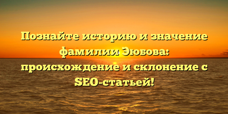 Познайте историю и значение фамилии Эюбова: происхождение и склонение с SEO-статьей!