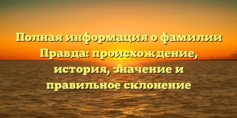Полная информация о фамилии Правда: происхождение, история, значение и правильное склонение